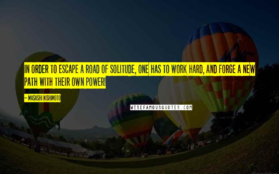 Masashi Kishimoto Quotes: In order to escape a road of solitude, one has to work hard, and forge a new path with their own power!