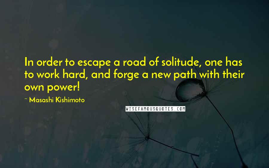 Masashi Kishimoto Quotes: In order to escape a road of solitude, one has to work hard, and forge a new path with their own power!