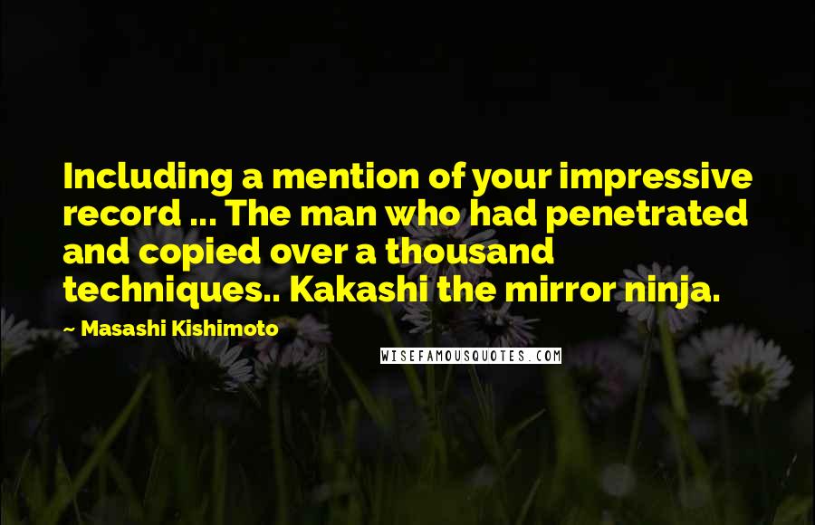 Masashi Kishimoto Quotes: Including a mention of your impressive record ... The man who had penetrated and copied over a thousand techniques.. Kakashi the mirror ninja.