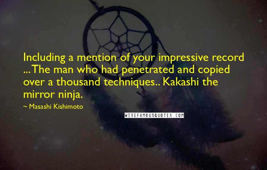 Masashi Kishimoto Quotes: Including a mention of your impressive record ... The man who had penetrated and copied over a thousand techniques.. Kakashi the mirror ninja.