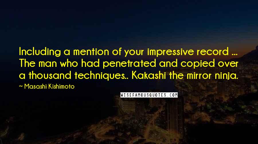 Masashi Kishimoto Quotes: Including a mention of your impressive record ... The man who had penetrated and copied over a thousand techniques.. Kakashi the mirror ninja.