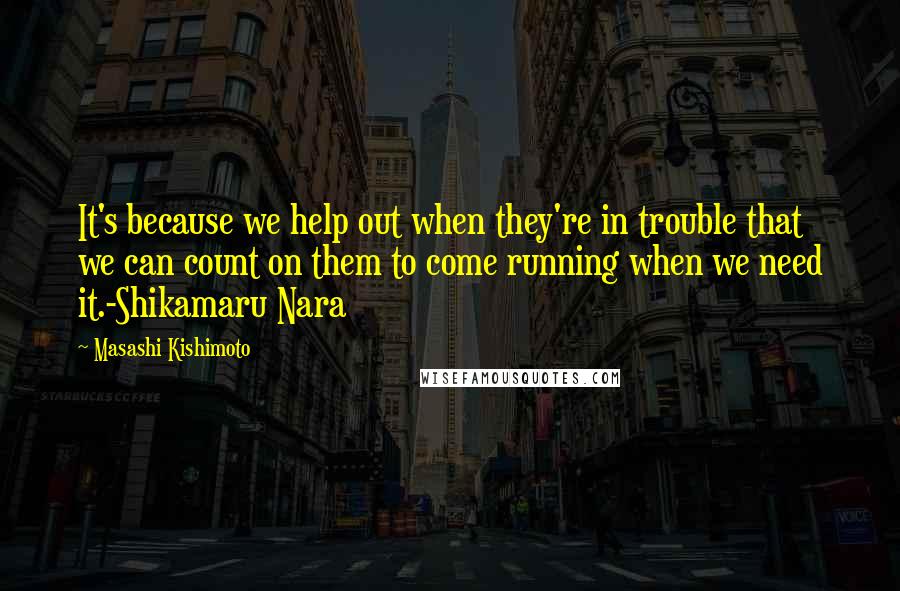 Masashi Kishimoto Quotes: It's because we help out when they're in trouble that we can count on them to come running when we need it.-Shikamaru Nara