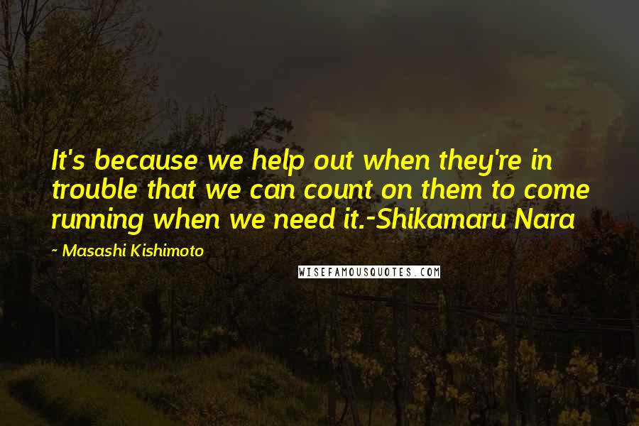 Masashi Kishimoto Quotes: It's because we help out when they're in trouble that we can count on them to come running when we need it.-Shikamaru Nara