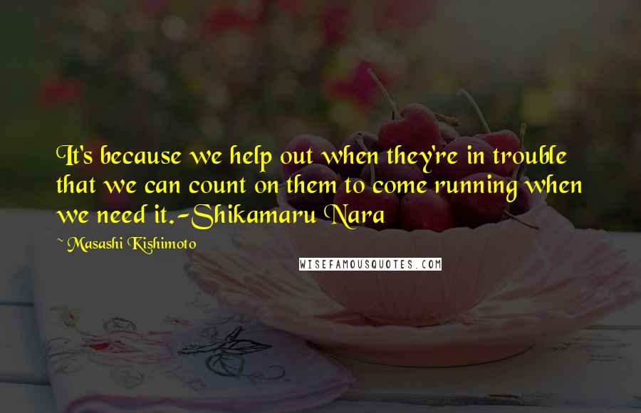 Masashi Kishimoto Quotes: It's because we help out when they're in trouble that we can count on them to come running when we need it.-Shikamaru Nara