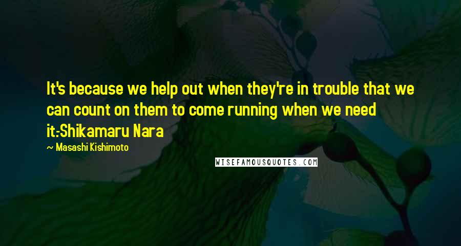 Masashi Kishimoto Quotes: It's because we help out when they're in trouble that we can count on them to come running when we need it.-Shikamaru Nara