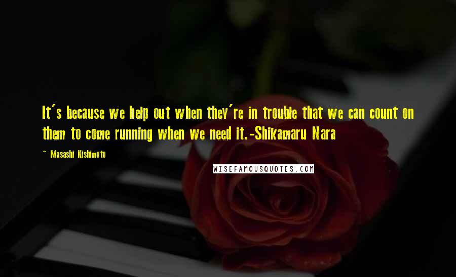 Masashi Kishimoto Quotes: It's because we help out when they're in trouble that we can count on them to come running when we need it.-Shikamaru Nara