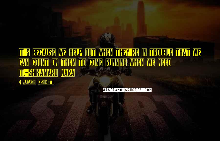 Masashi Kishimoto Quotes: It's because we help out when they're in trouble that we can count on them to come running when we need it.-Shikamaru Nara