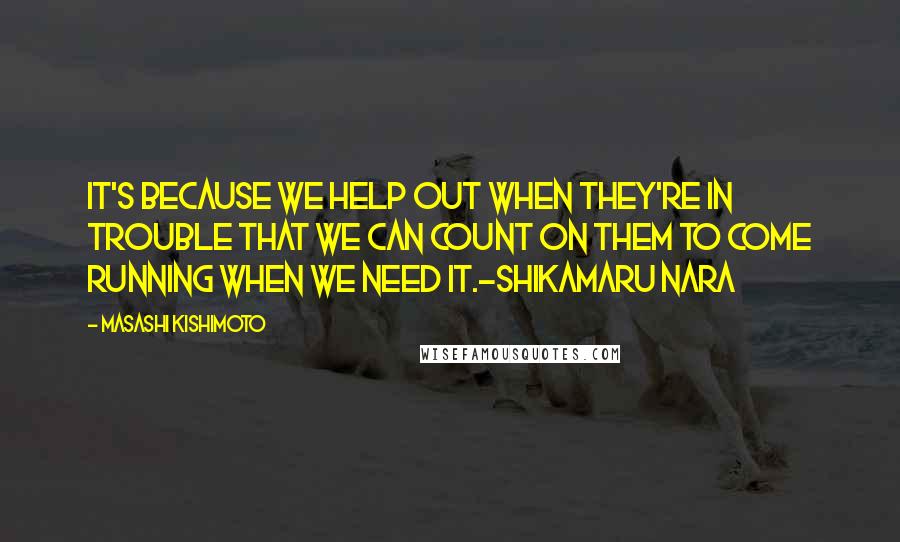 Masashi Kishimoto Quotes: It's because we help out when they're in trouble that we can count on them to come running when we need it.-Shikamaru Nara