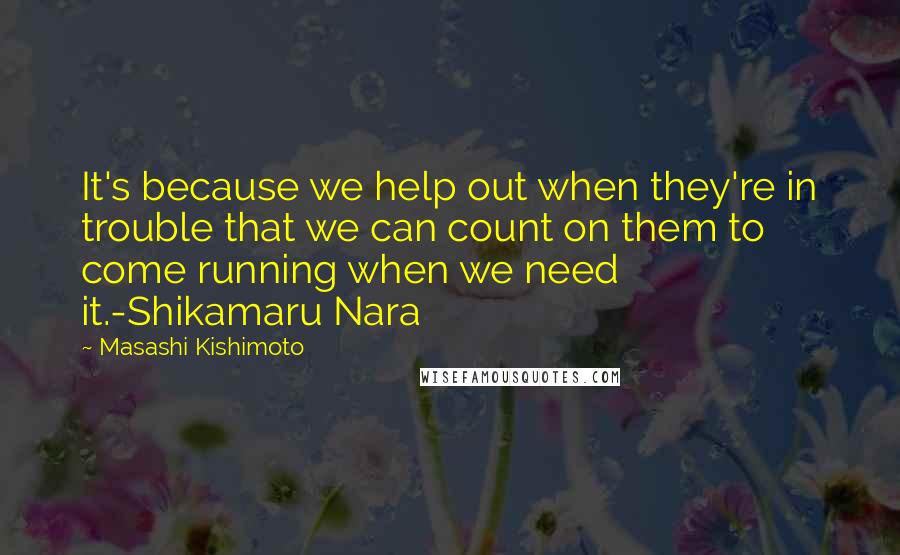 Masashi Kishimoto Quotes: It's because we help out when they're in trouble that we can count on them to come running when we need it.-Shikamaru Nara