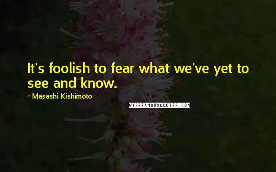 Masashi Kishimoto Quotes: It's foolish to fear what we've yet to see and know.