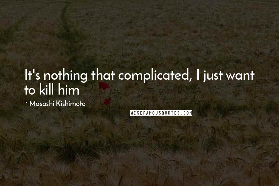 Masashi Kishimoto Quotes: It's nothing that complicated, I just want to kill him