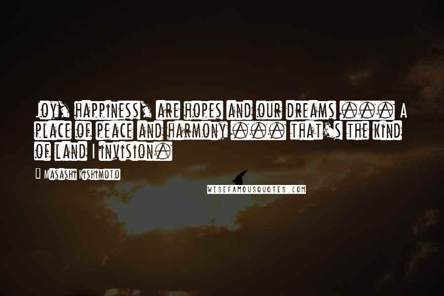 Masashi Kishimoto Quotes: Joy, happiness, are hopes and our dreams ... A place of peace and harmony ... that's the kind of land I invision.