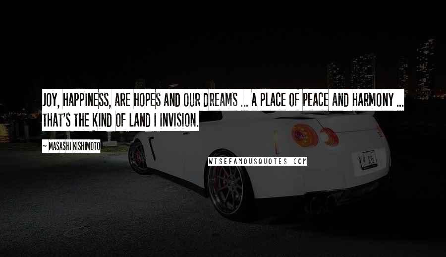 Masashi Kishimoto Quotes: Joy, happiness, are hopes and our dreams ... A place of peace and harmony ... that's the kind of land I invision.