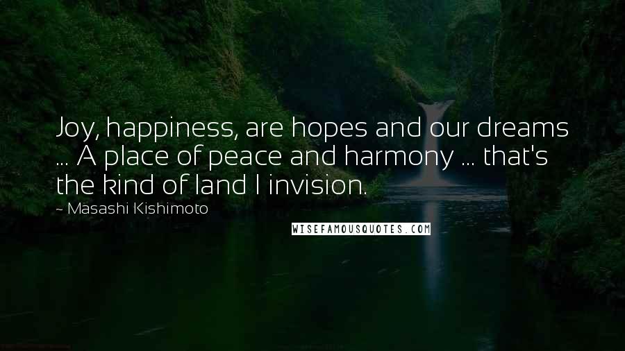Masashi Kishimoto Quotes: Joy, happiness, are hopes and our dreams ... A place of peace and harmony ... that's the kind of land I invision.