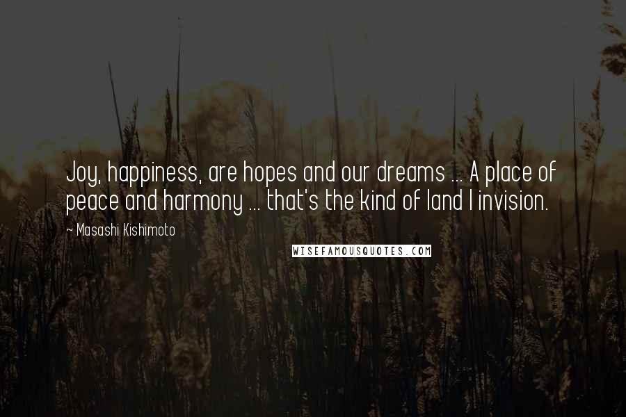 Masashi Kishimoto Quotes: Joy, happiness, are hopes and our dreams ... A place of peace and harmony ... that's the kind of land I invision.