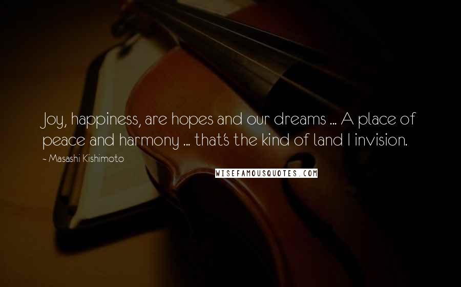 Masashi Kishimoto Quotes: Joy, happiness, are hopes and our dreams ... A place of peace and harmony ... that's the kind of land I invision.