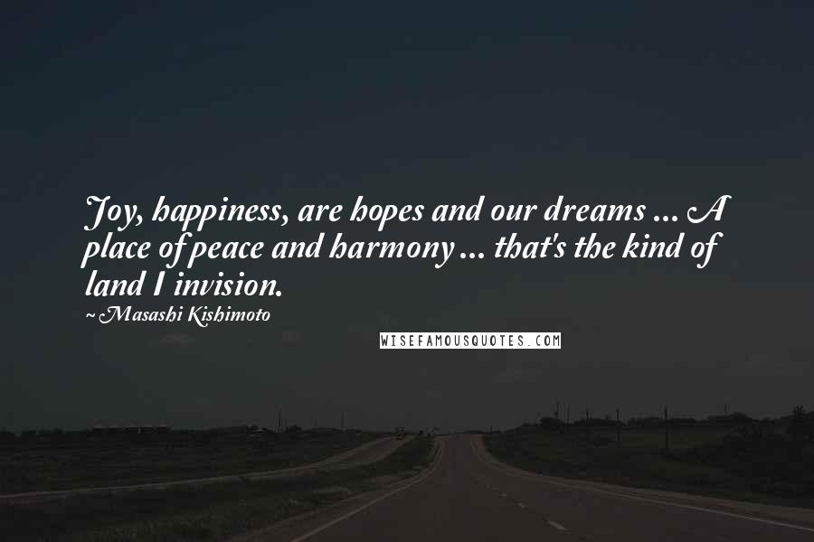 Masashi Kishimoto Quotes: Joy, happiness, are hopes and our dreams ... A place of peace and harmony ... that's the kind of land I invision.