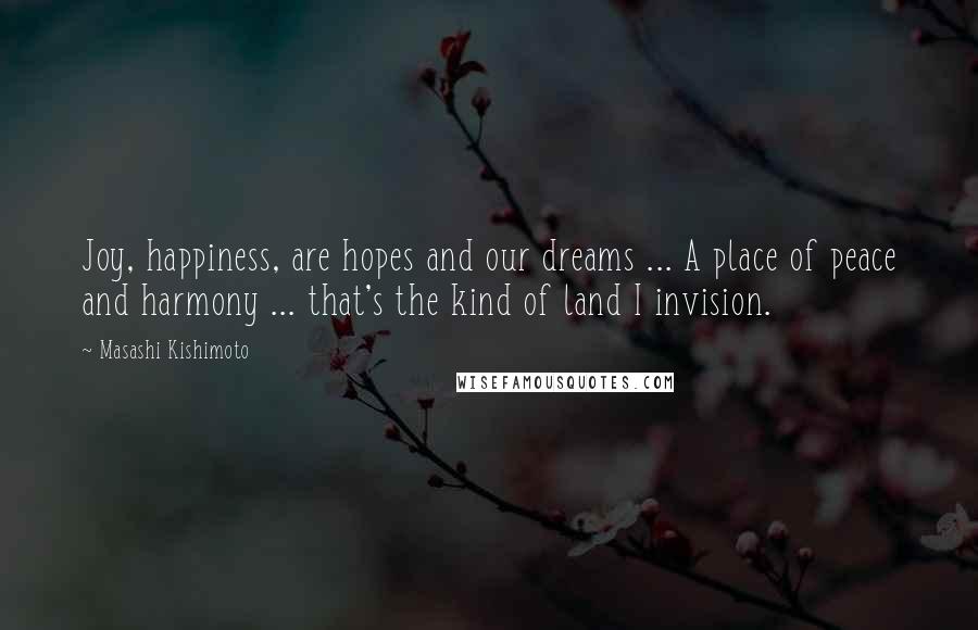 Masashi Kishimoto Quotes: Joy, happiness, are hopes and our dreams ... A place of peace and harmony ... that's the kind of land I invision.