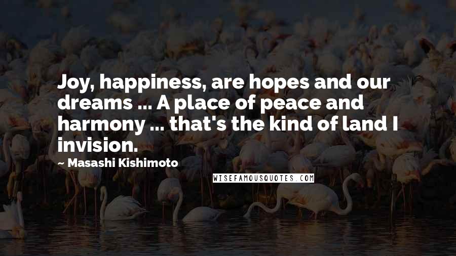 Masashi Kishimoto Quotes: Joy, happiness, are hopes and our dreams ... A place of peace and harmony ... that's the kind of land I invision.