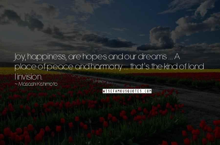 Masashi Kishimoto Quotes: Joy, happiness, are hopes and our dreams ... A place of peace and harmony ... that's the kind of land I invision.