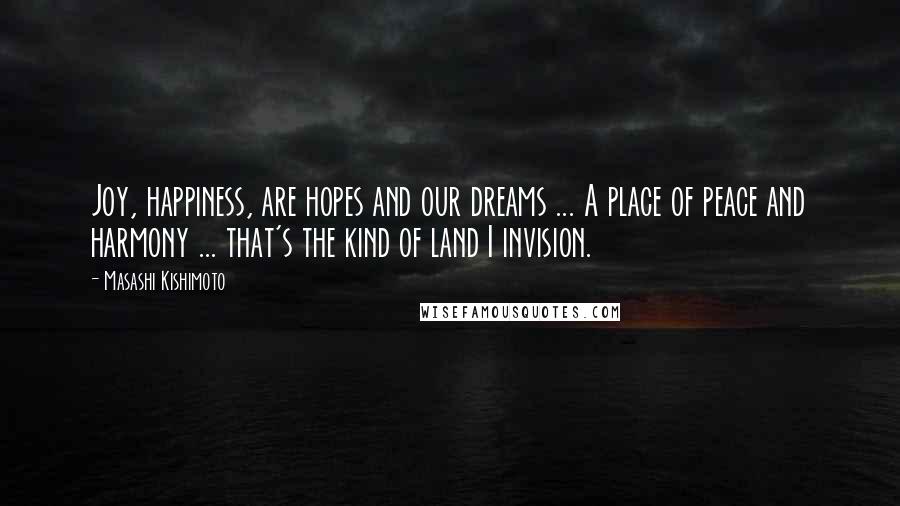 Masashi Kishimoto Quotes: Joy, happiness, are hopes and our dreams ... A place of peace and harmony ... that's the kind of land I invision.