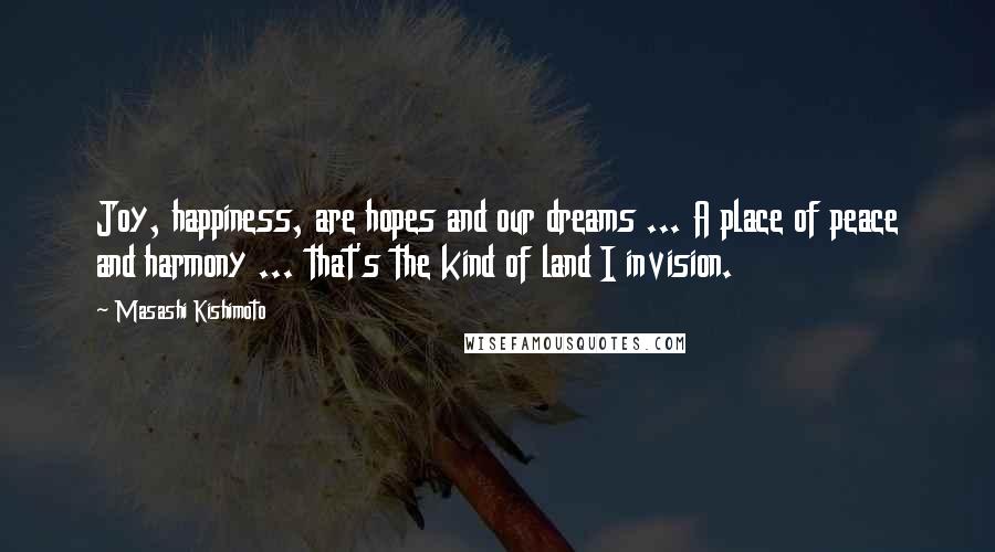 Masashi Kishimoto Quotes: Joy, happiness, are hopes and our dreams ... A place of peace and harmony ... that's the kind of land I invision.