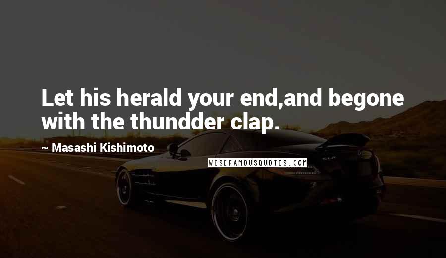 Masashi Kishimoto Quotes: Let his herald your end,and begone with the thundder clap.