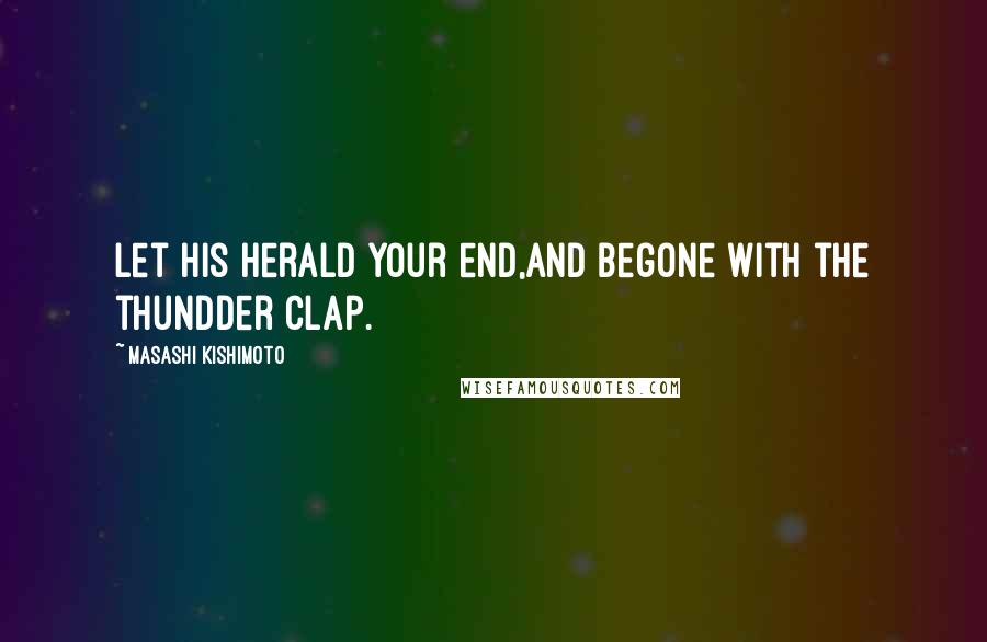 Masashi Kishimoto Quotes: Let his herald your end,and begone with the thundder clap.