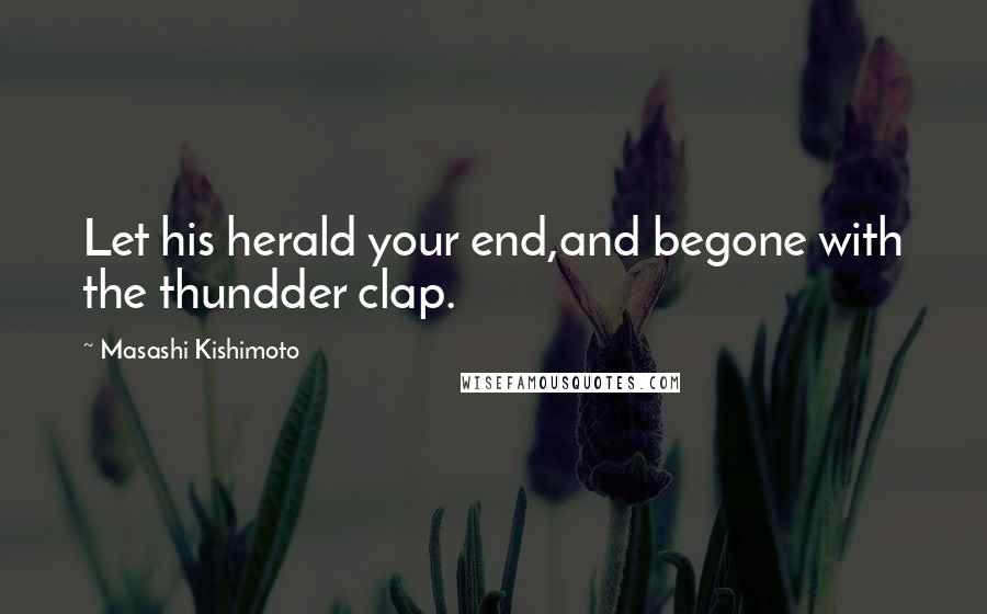 Masashi Kishimoto Quotes: Let his herald your end,and begone with the thundder clap.