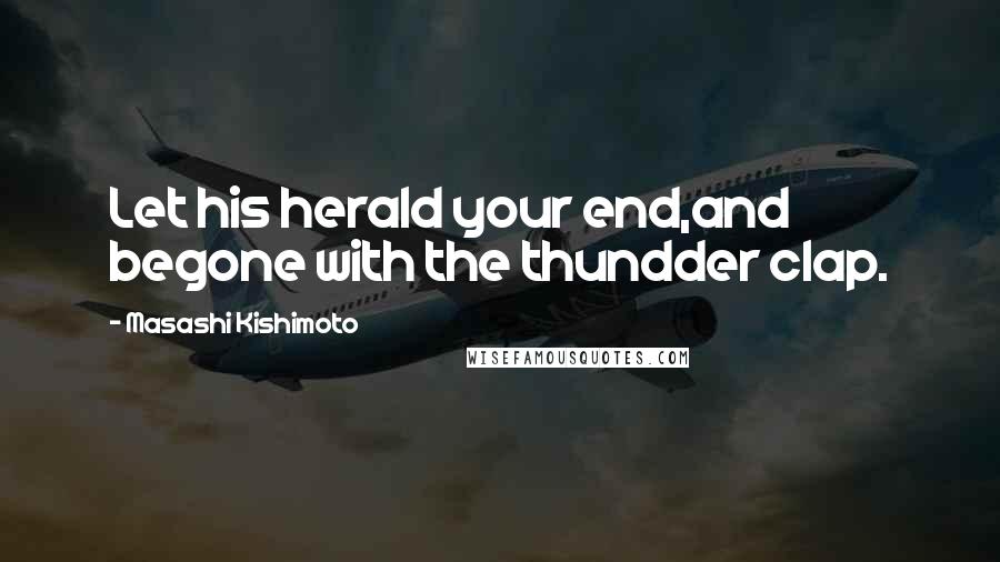 Masashi Kishimoto Quotes: Let his herald your end,and begone with the thundder clap.