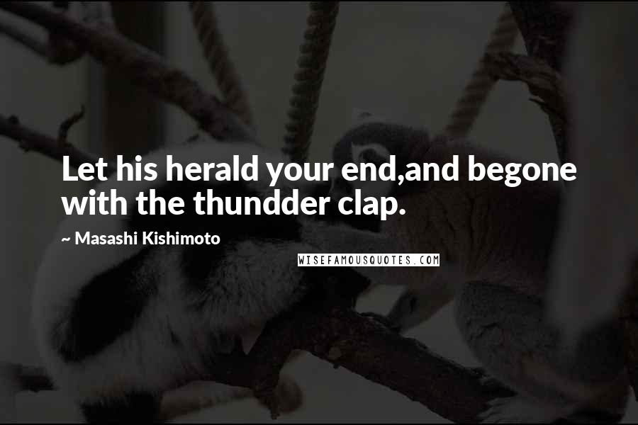 Masashi Kishimoto Quotes: Let his herald your end,and begone with the thundder clap.
