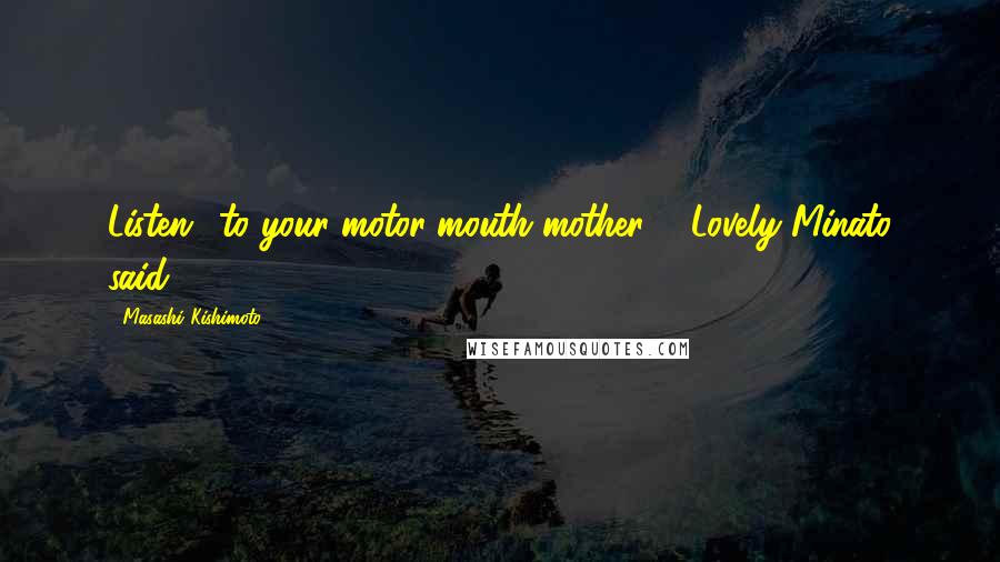 Masashi Kishimoto Quotes: Listen.. to your motor-mouth mother ... Lovely Minato said