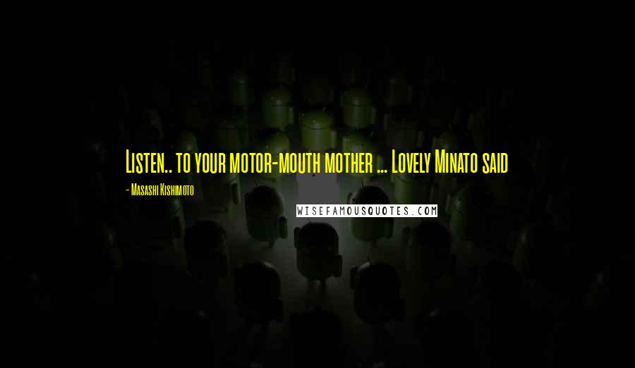 Masashi Kishimoto Quotes: Listen.. to your motor-mouth mother ... Lovely Minato said