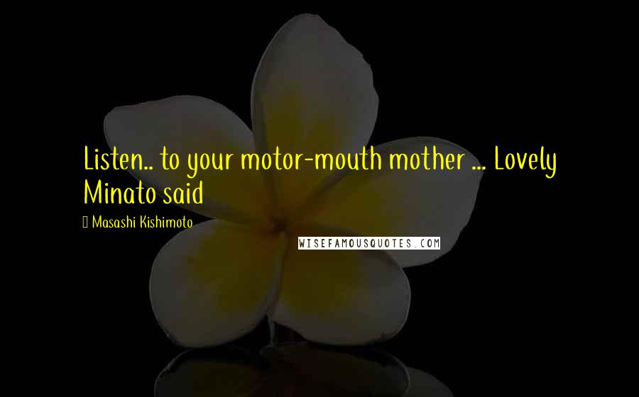 Masashi Kishimoto Quotes: Listen.. to your motor-mouth mother ... Lovely Minato said