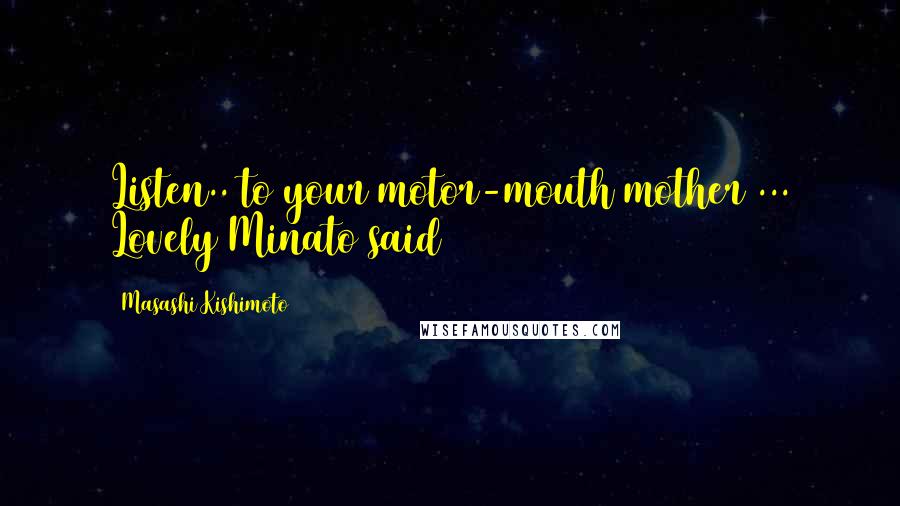 Masashi Kishimoto Quotes: Listen.. to your motor-mouth mother ... Lovely Minato said