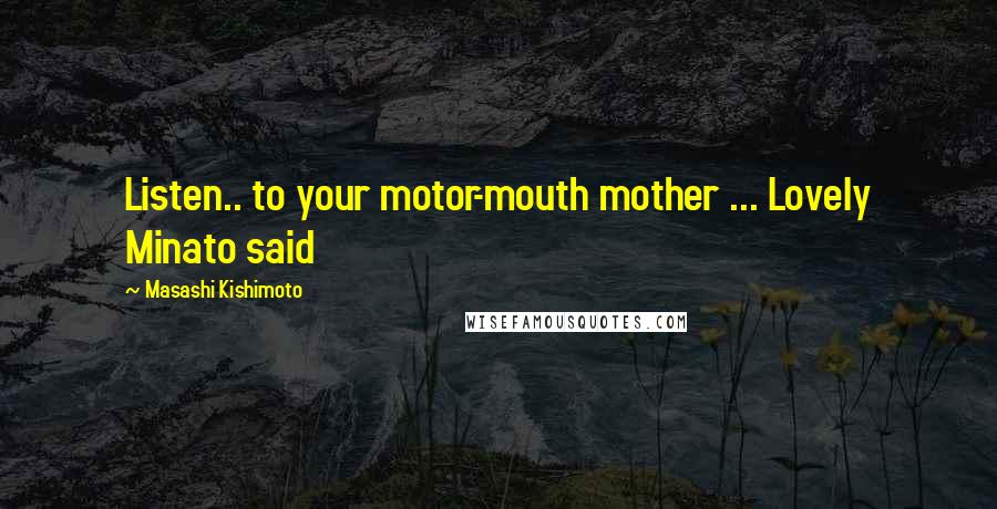 Masashi Kishimoto Quotes: Listen.. to your motor-mouth mother ... Lovely Minato said