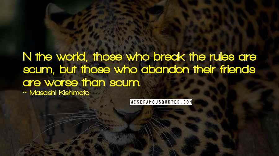Masashi Kishimoto Quotes: N the world, those who break the rules are scum, but those who abandon their friends are worse than scum.
