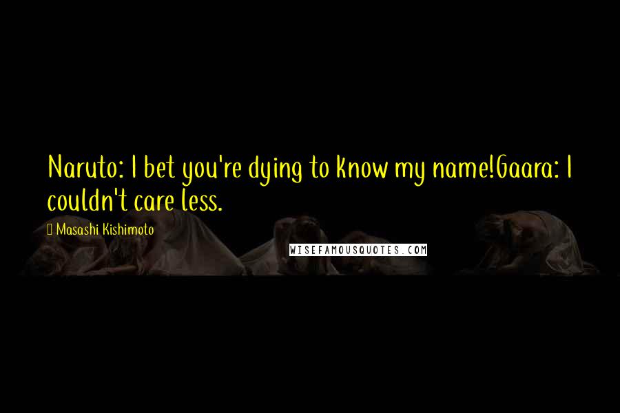 Masashi Kishimoto Quotes: Naruto: I bet you're dying to know my name!Gaara: I couldn't care less.