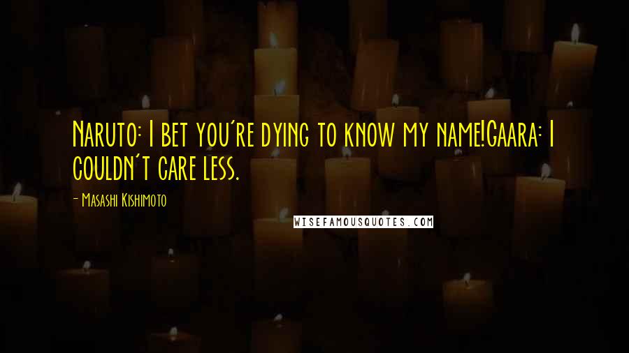 Masashi Kishimoto Quotes: Naruto: I bet you're dying to know my name!Gaara: I couldn't care less.