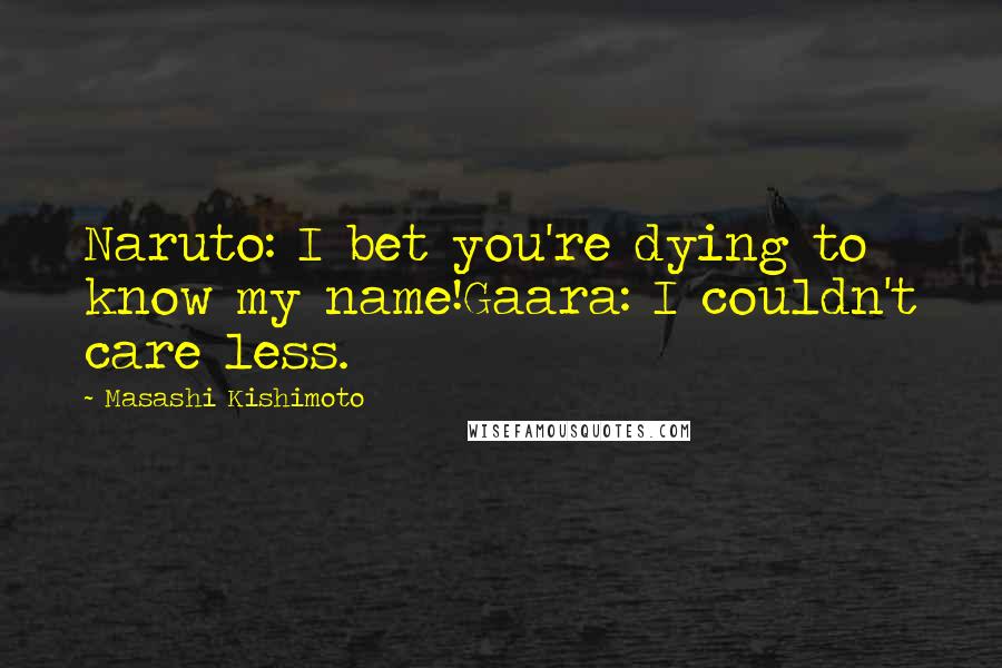 Masashi Kishimoto Quotes: Naruto: I bet you're dying to know my name!Gaara: I couldn't care less.