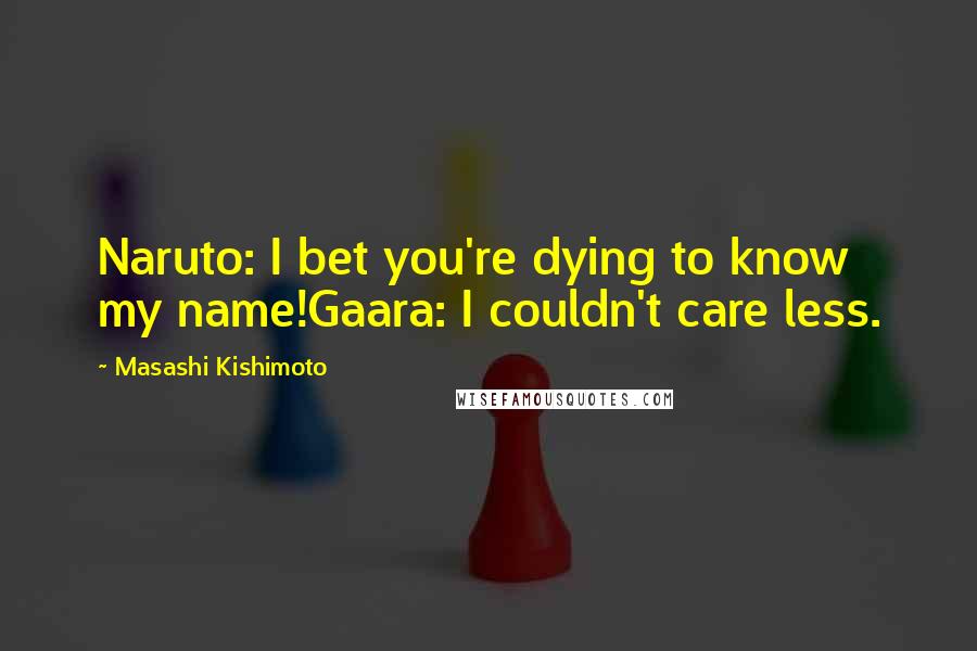 Masashi Kishimoto Quotes: Naruto: I bet you're dying to know my name!Gaara: I couldn't care less.