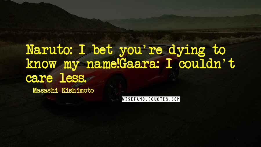 Masashi Kishimoto Quotes: Naruto: I bet you're dying to know my name!Gaara: I couldn't care less.