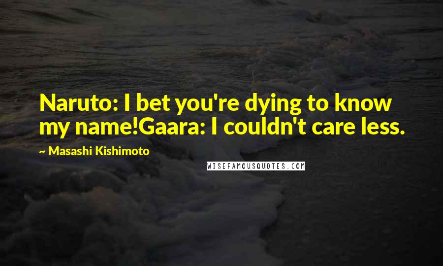 Masashi Kishimoto Quotes: Naruto: I bet you're dying to know my name!Gaara: I couldn't care less.