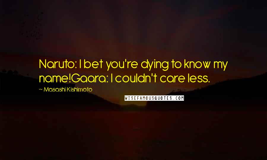 Masashi Kishimoto Quotes: Naruto: I bet you're dying to know my name!Gaara: I couldn't care less.