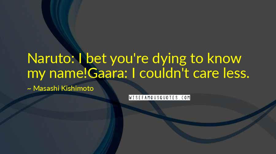 Masashi Kishimoto Quotes: Naruto: I bet you're dying to know my name!Gaara: I couldn't care less.