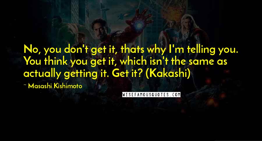 Masashi Kishimoto Quotes: No, you don't get it, thats why I'm telling you. You think you get it, which isn't the same as actually getting it. Get it? (Kakashi)