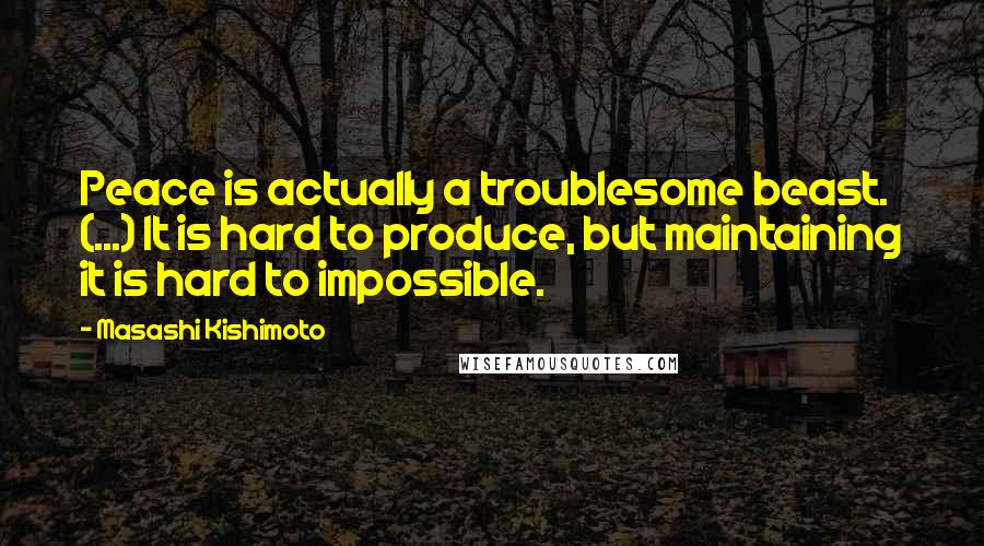 Masashi Kishimoto Quotes: Peace is actually a troublesome beast. (...) It is hard to produce, but maintaining it is hard to impossible.