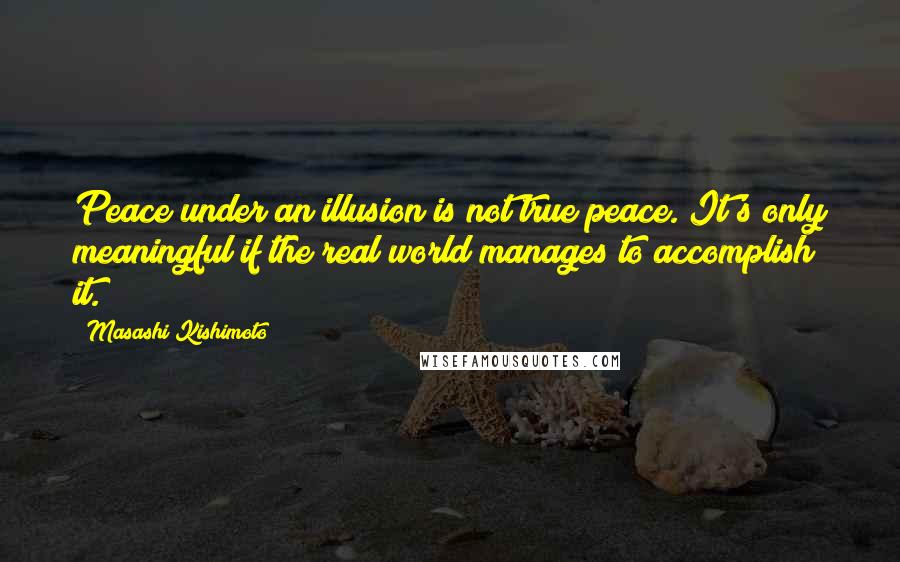 Masashi Kishimoto Quotes: Peace under an illusion is not true peace. It's only meaningful if the real world manages to accomplish it.