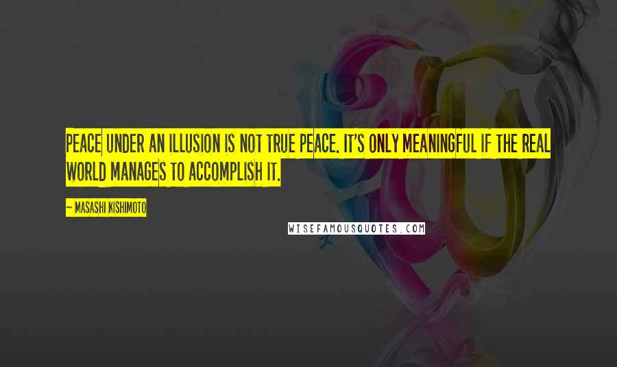 Masashi Kishimoto Quotes: Peace under an illusion is not true peace. It's only meaningful if the real world manages to accomplish it.