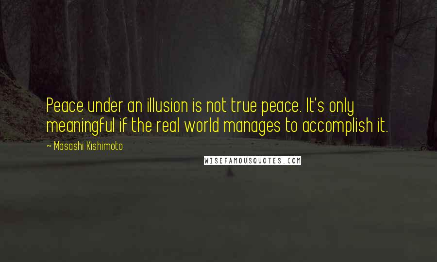 Masashi Kishimoto Quotes: Peace under an illusion is not true peace. It's only meaningful if the real world manages to accomplish it.